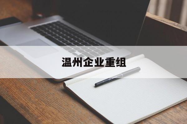 池州市温州企业重组(温州市国有企业重组改革)