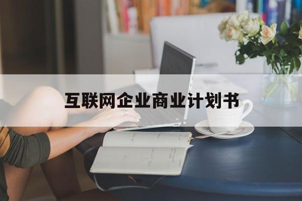 池州市互联网企业商业计划书(互联网行业商业计划书侧重点)
