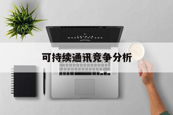 池州市可持续通讯竞争分析(可持续竞争优势有哪些)