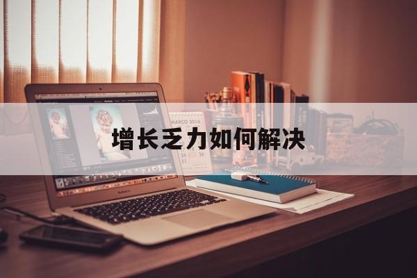 池州市增长乏力如何解决(增长乏力是下降的意思吗)