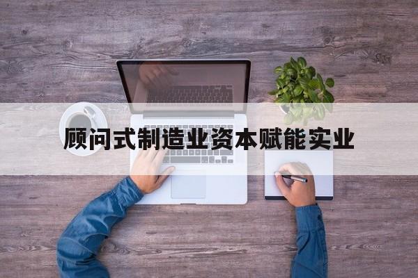池州市关于顾问式制造业资本赋能实业的信息