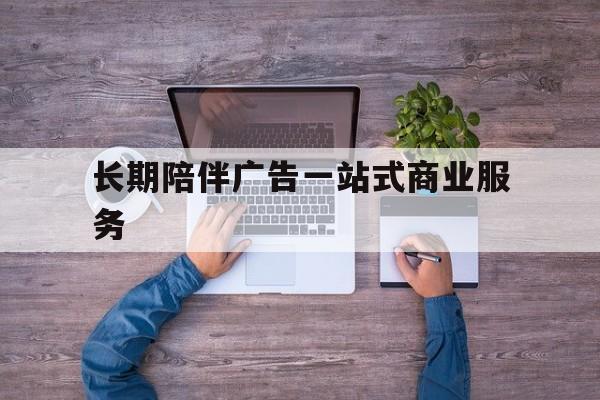 池州市长期陪伴广告一站式商业服务的简单介绍